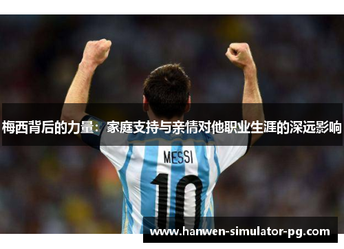 梅西背后的力量:家庭支持与亲情对他职业生涯的深远影响 梅西背后的力量:家庭支持与亲情对他职业生涯的深远影响