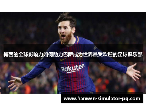 梅西的全球影响力如何助力巴萨成为世界最受欢迎的足球俱乐部 梅西的全球影响力如何助力巴萨成为世界最受欢迎的足球俱乐部