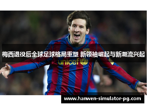 梅西退役后全球足球格局重塑 新领袖崛起与新潮流兴起 梅西退役后全球足球格局重塑 新领袖崛起与新潮流兴起