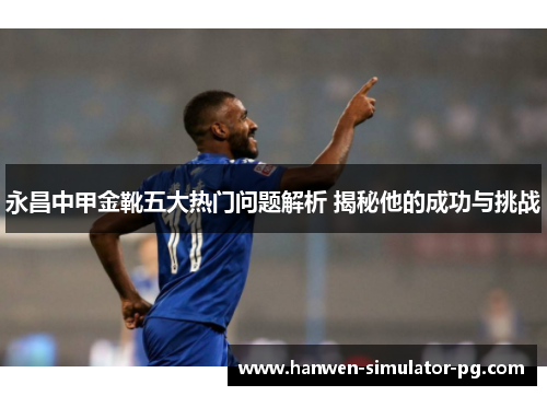 永昌中甲金靴五大热门问题解析 揭秘他的成功与挑战