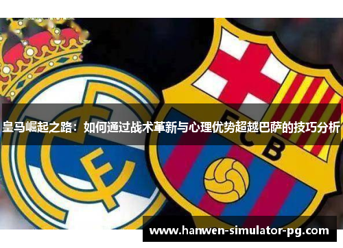 皇马崛起之路:如何通过战术革新与心理优势超越巴萨的技巧分析 皇马崛起之路:如何通过战术革新与心理优势超越巴萨的技巧分析