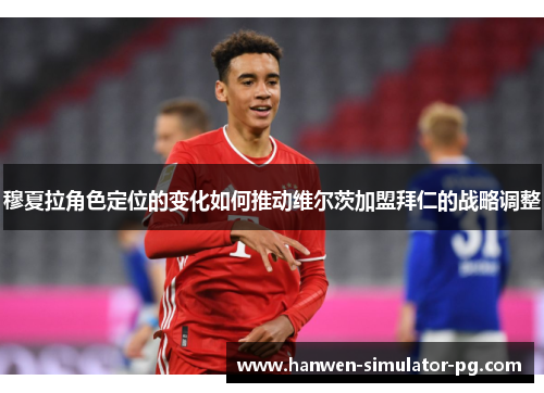 穆夏拉角色定位的变化如何推动维尔茨加盟拜仁的战略调整 穆夏拉角色定位的变化如何推动维尔茨加盟拜仁的战略调整
