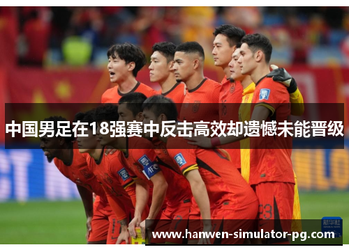 中国男足在18强赛中反击高效却遗憾未能晋级