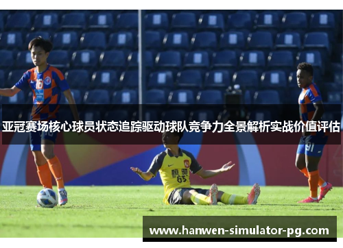 亚冠赛场核心球员状态追踪驱动球队竞争力全景解析实战价值评估
