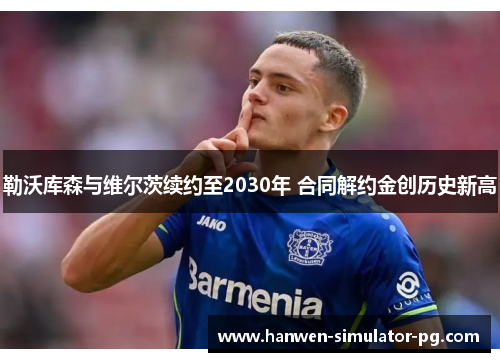 勒沃库森与维尔茨续约至2030年 合同解约金创历史新高 勒沃库森与维尔茨续约至2030年 合同解约金创历史新高