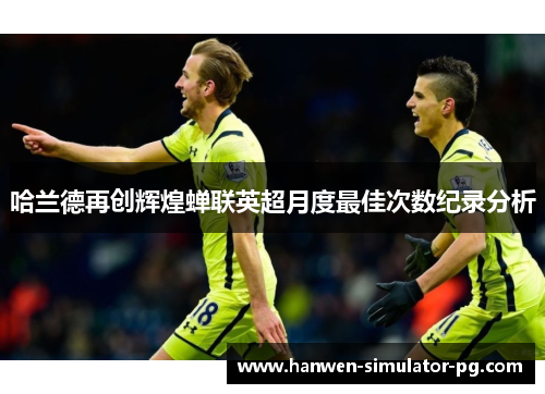 哈兰德再创辉煌蝉联英超月度最佳次数纪录分析 哈兰德再创辉煌蝉联英超月度最佳次数纪录分析