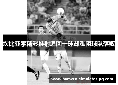 坎比亚索精彩推射追回一球却难阻球队落败 坎比亚索精彩推射追回一球却难阻球队落败