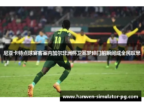 尼亚卡特点球宴客塞内加尔非洲杯卫冕梦碎门前瞬间成全民叹息 尼亚卡特点球宴客塞内加尔非洲杯卫冕梦碎门前瞬间成全民叹息