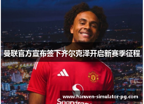 曼联官方宣布签下齐尔克泽开启新赛季征程 曼联官方宣布签下齐尔克泽开启新赛季征程