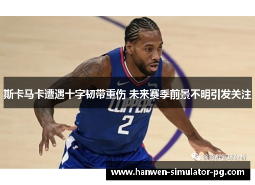 斯卡马卡遭遇十字韧带重伤 未来赛季前景不明引发关注 斯卡马卡遭遇十字韧带重伤 未来赛季前景不明引发关注