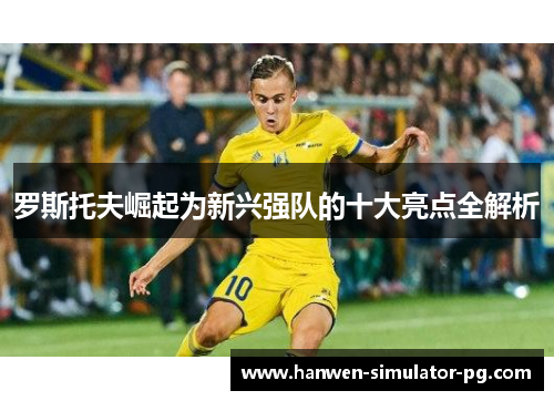 罗斯托夫崛起为新兴强队的十大亮点全解析 罗斯托夫崛起为新兴强队的十大亮点全解析