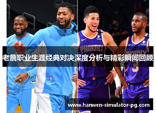 老詹职业生涯经典对决深度分析与精彩瞬间回顾 老詹职业生涯经典对决深度分析与精彩瞬间回顾