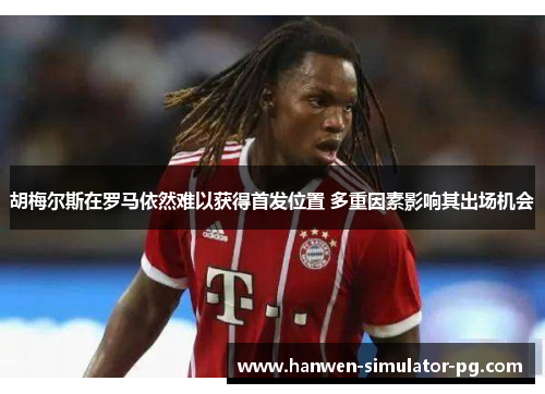 胡梅尔斯在罗马依然难以获得首发位置 多重因素影响其出场机会
