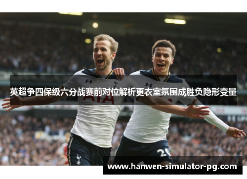 英超争四保级六分战赛前对位解析更衣室氛围成胜负隐形变量 英超争四保级六分战赛前对位解析更衣室氛围成胜负隐形变量