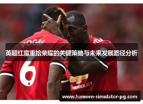 英超红魔重拾荣耀的关键策略与未来发展路径分析