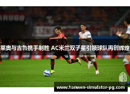 莱奥与吉鲁携手制胜 AC米兰双子星引领球队再创辉煌