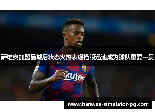 萨维奥加盟曼城后状态火热表现抢眼迅速成为球队重要一员