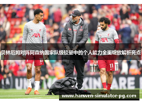 贝林厄姆对阵阿森纳国家队级较量中的个人能力全面绽放解析亮点