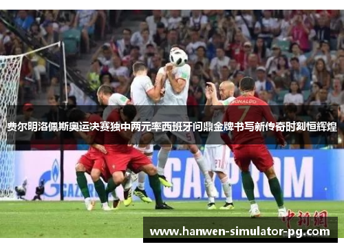 费尔明洛佩斯奥运决赛独中两元率西班牙问鼎金牌书写新传奇时刻恒辉煌