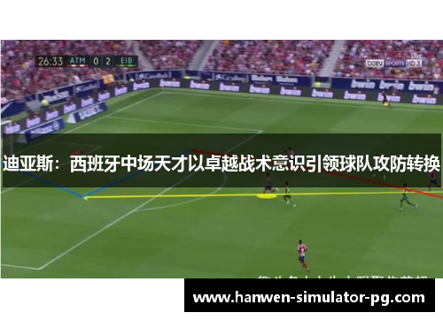 迪亚斯：西班牙中场天才以卓越战术意识引领球队攻防转换