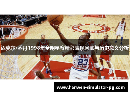 迈克尔·乔丹1998年全明星赛精彩表现回顾与历史意义分析