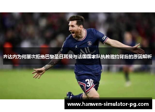 齐达内为何屡次拒绝巴黎圣日耳曼与法国国家队执教邀约背后的原因解析