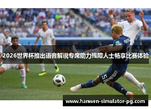2026世界杯推出语音解说专席助力残障人士畅享比赛体验 2026世界杯推出语音解说专席助力残障人士畅享比赛体验