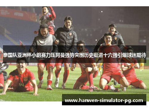 泰国队亚洲杯小组赛力压阿曼强势突围历史挺进十六强引爆球迷期待