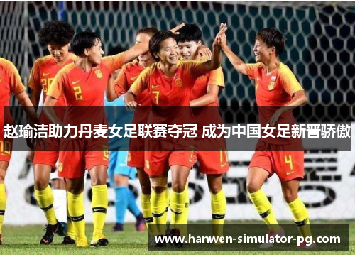 赵瑜洁助力丹麦女足联赛夺冠 成为中国女足新晋骄傲