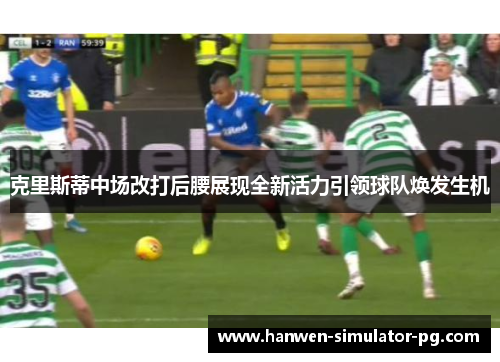 克里斯蒂中场改打后腰展现全新活力引领球队焕发生机