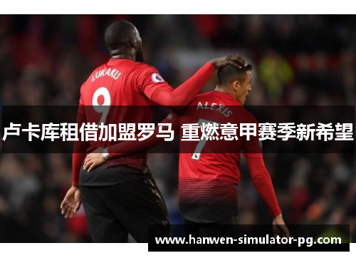 卢卡库租借加盟罗马 重燃意甲赛季新希望