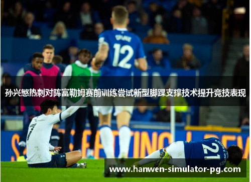 孙兴慜热刺对阵富勒姆赛前训练尝试新型脚踝支撑技术提升竞技表现